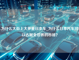 为什么大街上大多是日本车_为什么日本汽车可以占据全世界的市场？
