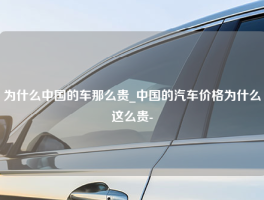 为什么中国的车那么贵_中国的汽车价格为什么这么贵-