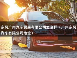 东风广州汽车贸易有限公司怎么样（广州东风汽车有限公司地址）