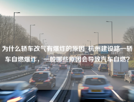 为什么轿车改气有爆炸的原因_杭州建设路一轿车自燃爆炸，一般哪些原因会导致汽车自燃？