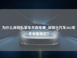 为什么深圳私家车不收年票_深圳小汽车2022年年审新规定？