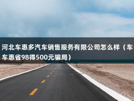 河北车惠多汽车销售服务有限公司怎么样（车车惠省98得500元骗局）