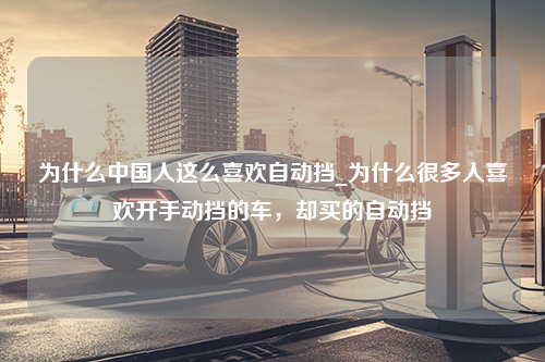 为什么中国人这么喜欢自动挡_为什么很多人喜欢开手动挡的车，却买的自动挡