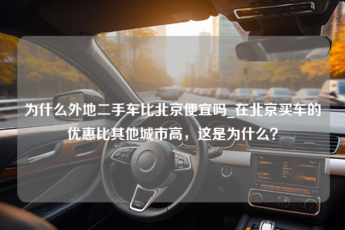 为什么外地二手车比北京便宜吗_在北京买车的优惠比其他城市高，这是为什么？