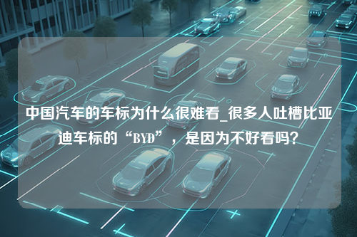 中国汽车的车标为什么很难看_很多人吐槽比亚迪车标的“BYD”，是因为不好看吗？