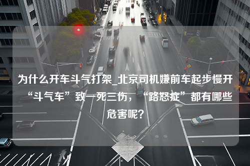 为什么开车斗气打架_北京司机嫌前车起步慢开“斗气车”致一死三伤，“路怒症”都有哪些危害呢？