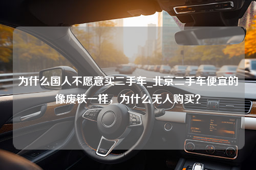 为什么国人不愿意买二手车_北京二手车便宜的像废铁一样，为什么无人购买？